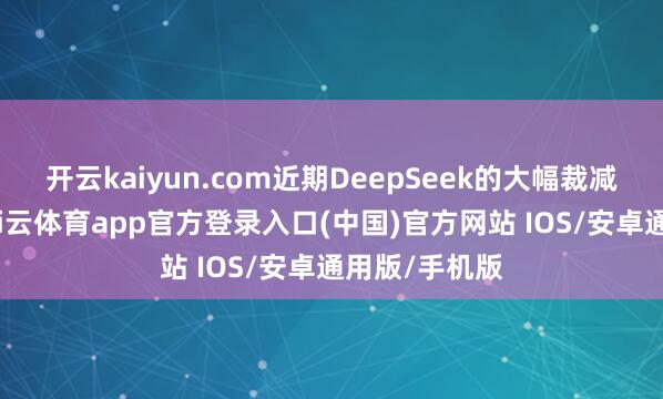 开云kaiyun.com近期DeepSeek的大幅裁减锻练本钱-kai云体育app官方登录入口(中国)官方网站 IOS/安卓通用版/手机版
