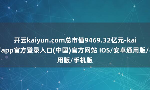 开云kaiyun.com总市值9469.32亿元-kai云体育app官方登录入口(中国)官方网站 IOS/安卓通用版/手机版