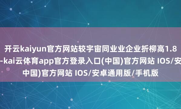 开云kaiyun官方网站较宇宙同业业企业折柳高1.8个和1.7个百分点-kai云体育app官方登录入口(中国)官方网站 IOS/安卓通用版/手机版