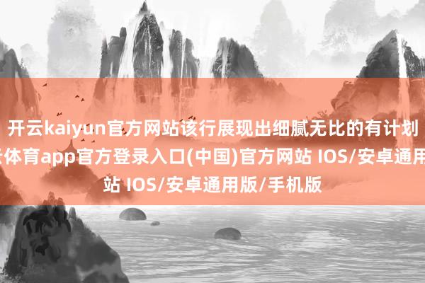开云kaiyun官方网站该行展现出细腻无比的有计划现象-kai云体育app官方登录入口(中国)官方网站 IOS/安卓通用版/手机版