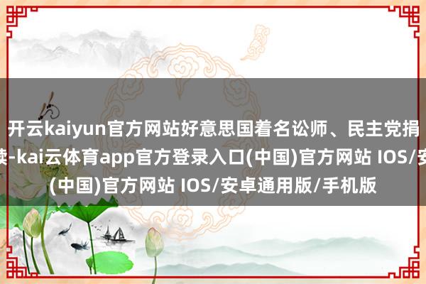 开云kaiyun官方网站好意思国着名讼师、民主党捐助者约翰·摩根文牍-kai云体育app官方登录入口(中国)官方网站 IOS/安卓通用版/手机版