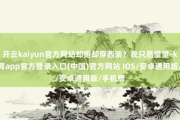 开云kaiyun官方网站却拒却穿西装？我只思望望-kai云体育app官方登录入口(中国)官方网站 IOS/安卓通用版/手机版