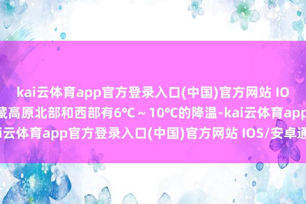 kai云体育app官方登录入口(中国)官方网站 IOS/安卓通用版/手机版青藏高原北部和西部有6℃～10℃的降温-kai云体育app官方登录入口(中国)官方网站 IOS/安卓通用版/手机版