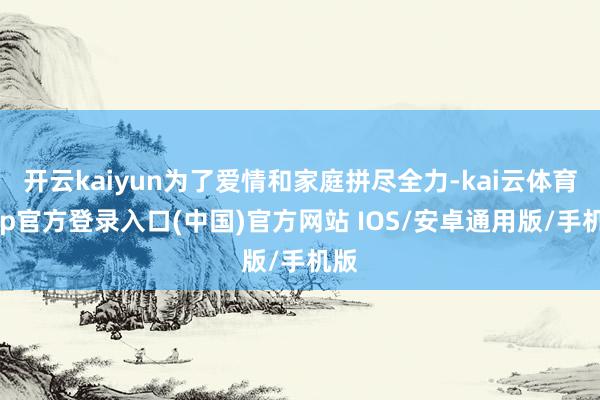开云kaiyun为了爱情和家庭拼尽全力-kai云体育app官方登录入口(中国)官方网站 IOS/安卓通用版/手机版
