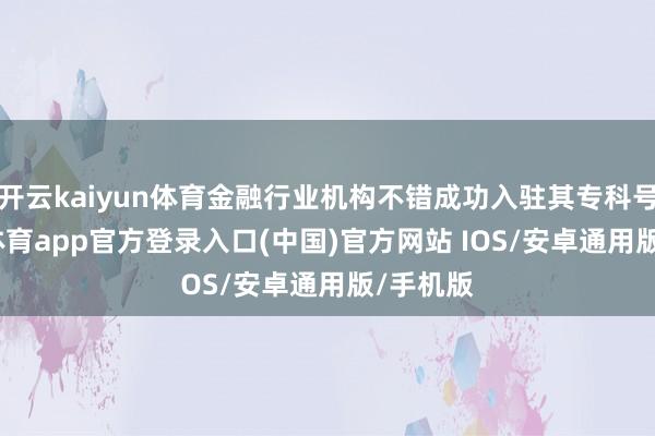开云kaiyun体育金融行业机构不错成功入驻其专科号-kai云体育app官方登录入口(中国)官方网站 IOS/安卓通用版/手机版