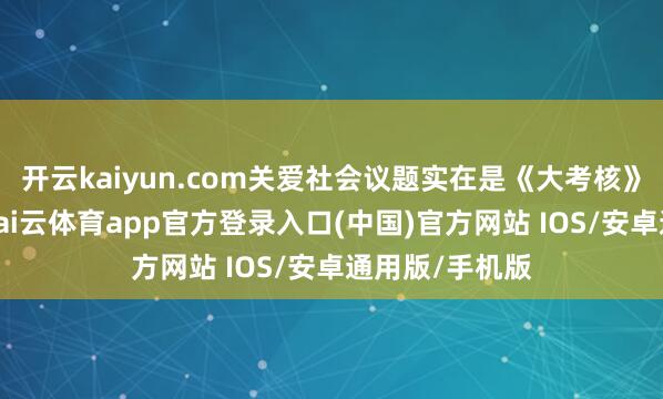 开云kaiyun.com关爱社会议题实在是《大考核》系列的上风-kai云体育app官方登录入口(中国)官方网站 IOS/安卓通用版/手机版