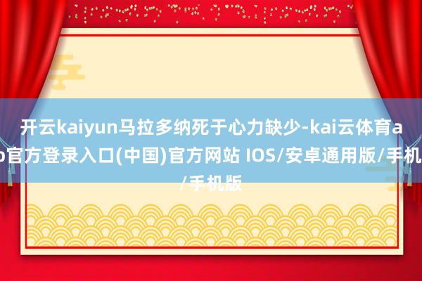 开云kaiyun马拉多纳死于心力缺少-kai云体育app官方登录入口(中国)官方网站 IOS/安卓通用版/手机版