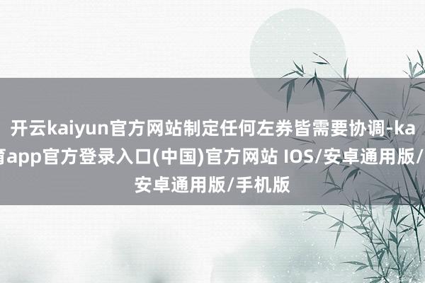 开云kaiyun官方网站制定任何左券皆需要协调-kai云体育app官方登录入口(中国)官方网站 IOS/安卓通用版/手机版