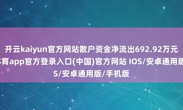 开云kaiyun官方网站散户资金净流出692.92万元-kai云体育app官方登录入口(中国)官方网站 IOS/安卓通用版/手机版