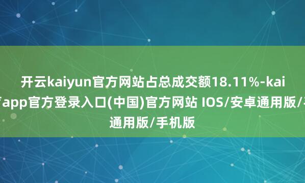 开云kaiyun官方网站占总成交额18.11%-kai云体育app官方登录入口(中国)官方网站 IOS/安卓通用版/手机版