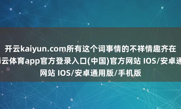 开云kaiyun.com所有这个词事情的不祥情趣齐在大幅高涨-kai云体育app官方登录入口(中国)官方网站 IOS/安卓通用版/手机版