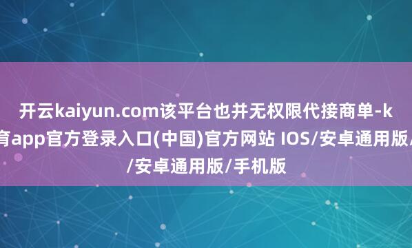 开云kaiyun.com该平台也并无权限代接商单-kai云体育app官方登录入口(中国)官方网站 IOS/安卓通用版/手机版
