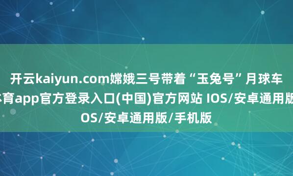 开云kaiyun.com嫦娥三号带着“玉兔号”月球车-kai云体育app官方登录入口(中国)官方网站 IOS/安卓通用版/手机版