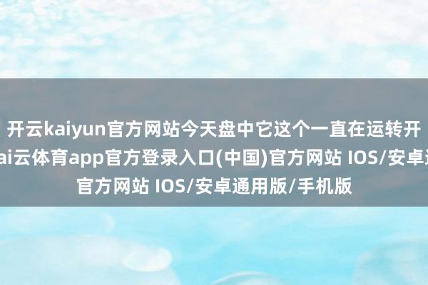 开云kaiyun官方网站今天盘中它这个一直在运转开板封了几次-kai云体育app官方登录入口(中国)官方网站 IOS/安卓通用版/手机版