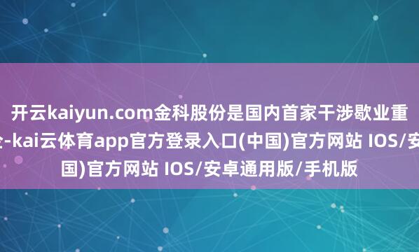 开云kaiyun.com金科股份是国内首家干涉歇业重整法子的千亿房企-kai云体育app官方登录入口(中国)官方网站 IOS/安卓通用版/手机版
