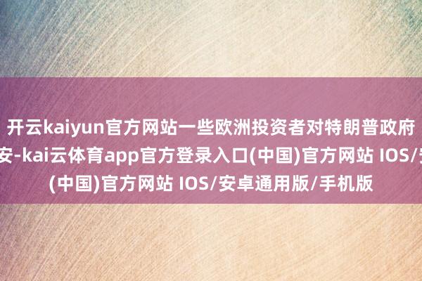 开云kaiyun官方网站一些欧洲投资者对特朗普政府的交易策略相称不安-kai云体育app官方登录入口(中国)官方网站 IOS/安卓通用版/手机版