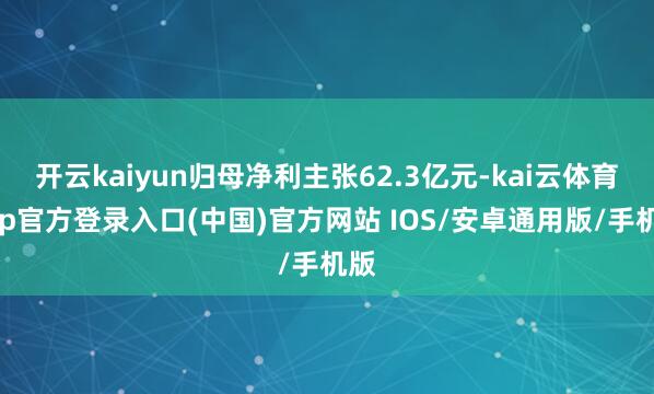 开云kaiyun归母净利主张62.3亿元-kai云体育app官方登录入口(中国)官方网站 IOS/安卓通用版/手机版