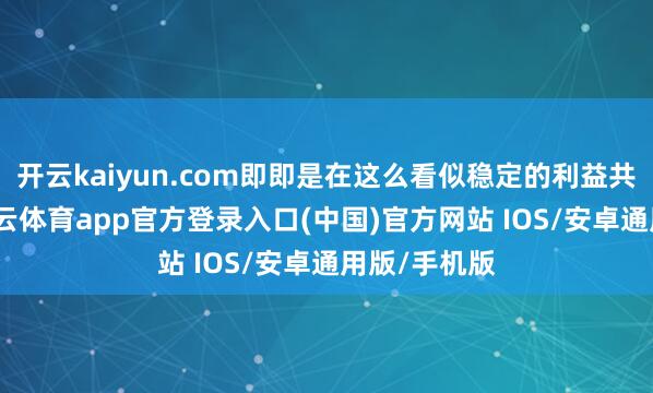 开云kaiyun.com即即是在这么看似稳定的利益共同体中-kai云体育app官方登录入口(中国)官方网站 IOS/安卓通用版/手机版