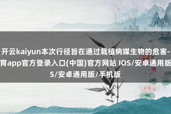 开云kaiyun本次行径旨在通过栽植病媒生物的危害-kai云体育app官方登录入口(中国)官方网站 IOS/安卓通用版/手机版