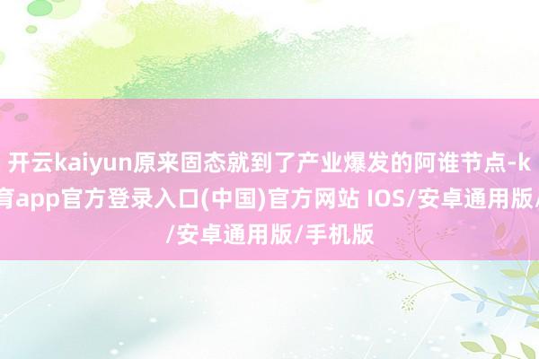 开云kaiyun原来固态就到了产业爆发的阿谁节点-kai云体育app官方登录入口(中国)官方网站 IOS/安卓通用版/手机版