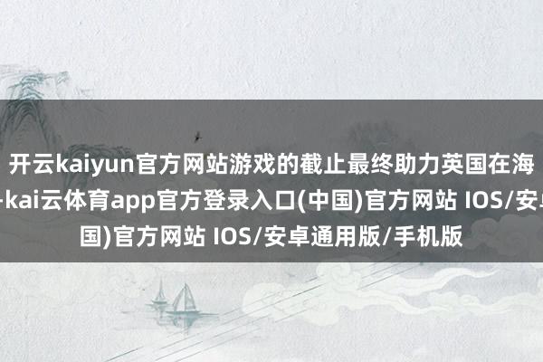 开云kaiyun官方网站游戏的截止最终助力英国在海战中打败了德国-kai云体育app官方登录入口(中国)官方网站 IOS/安卓通用版/手机版