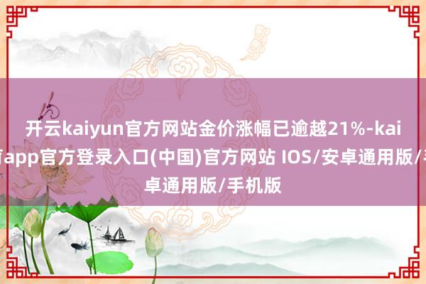开云kaiyun官方网站金价涨幅已逾越21%-kai云体育app官方登录入口(中国)官方网站 IOS/安卓通用版/手机版