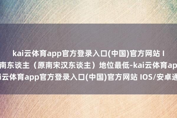 kai云体育app官方登录入口(中国)官方网站 IOS/安卓通用版/手机版南东谈主（原南宋汉东谈主）地位最低-kai云体育app官方登录入口(中国)官方网站 IOS/安卓通用版/手机版