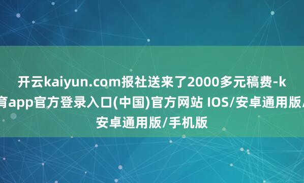 开云kaiyun.com报社送来了2000多元稿费-kai云体育app官方登录入口(中国)官方网站 IOS/安卓通用版/手机版
