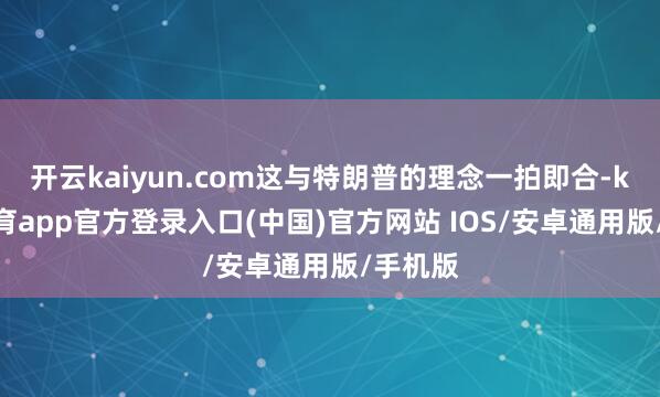 开云kaiyun.com这与特朗普的理念一拍即合-kai云体育app官方登录入口(中国)官方网站 IOS/安卓通用版/手机版