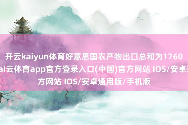 开云kaiyun体育好意思国农产物出口总和为1760亿好意思元-kai云体育app官方登录入口(中国)官方网站 IOS/安卓通用版/手机版