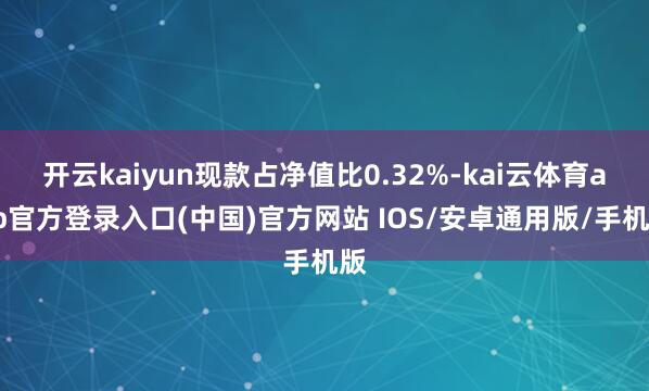 开云kaiyun现款占净值比0.32%-kai云体育app官方登录入口(中国)官方网站 IOS/安卓通用版/手机版