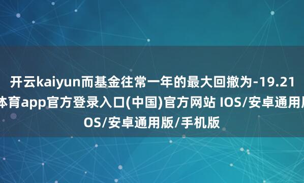 开云kaiyun而基金往常一年的最大回撤为-19.21%-kai云体育app官方登录入口(中国)官方网站 IOS/安卓通用版/手机版