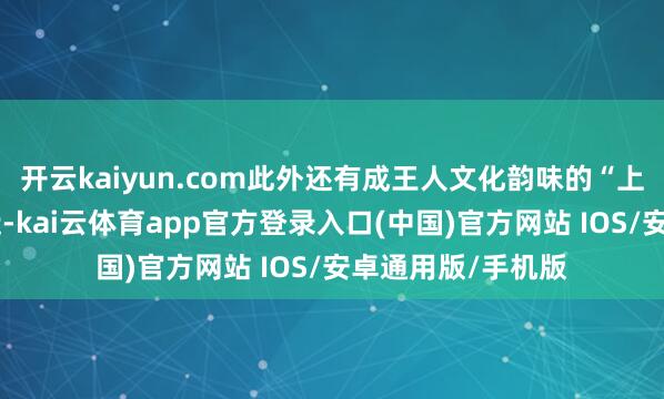 开云kaiyun.com此外还有成王人文化韵味的“上房揭瓦”系列左近-kai云体育app官方登录入口(中国)官方网站 IOS/安卓通用版/手机版