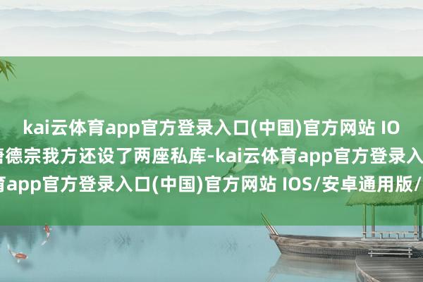 kai云体育app官方登录入口(中国)官方网站 IOS/安卓通用版/手机版唐德宗我方还设了两座私库-kai云体育app官方登录入口(中国)官方网站 IOS/安卓通用版/手机版