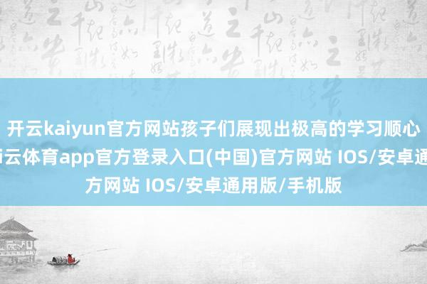 开云kaiyun官方网站孩子们展现出极高的学习顺心与意会力-kai云体育app官方登录入口(中国)官方网站 IOS/安卓通用版/手机版