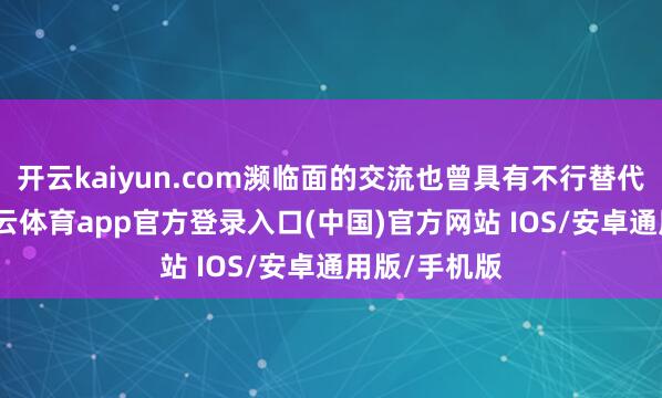 开云kaiyun.com濒临面的交流也曾具有不行替代的价值-kai云体育app官方登录入口(中国)官方网站 IOS/安卓通用版/手机版