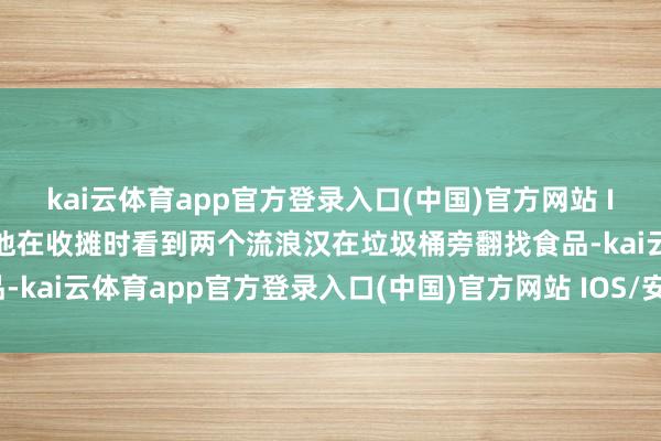 kai云体育app官方登录入口(中国)官方网站 IOS/安卓通用版/手机版他在收摊时看到两个流浪汉在垃圾桶旁翻找食品-kai云体育app官方登录入口(中国)官方网站 IOS/安卓通用版/手机版