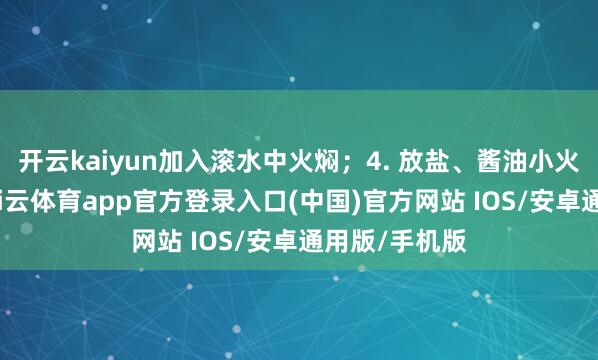 开云kaiyun加入滚水中火焖；4. 放盐、酱油小火收汁即可-kai云体育app官方登录入口(中国)官方网站 IOS/安卓通用版/手机版