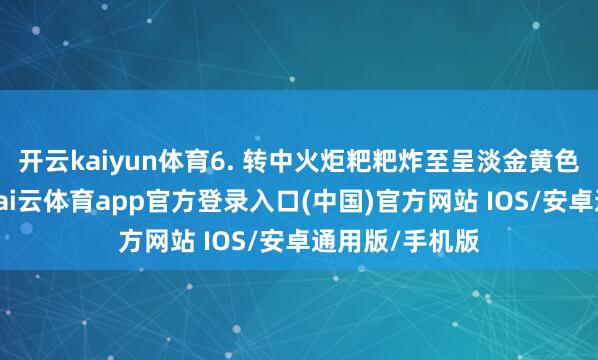 开云kaiyun体育6. 转中火炬粑粑炸至呈淡金黄色后捞出沥油-kai云体育app官方登录入口(中国)官方网站 IOS/安卓通用版/手机版