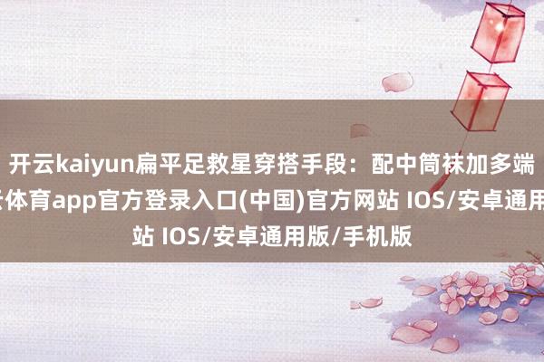 开云kaiyun扁平足救星穿搭手段：配中筒袜加多端倪感-kai云体育app官方登录入口(中国)官方网站 IOS/安卓通用版/手机版