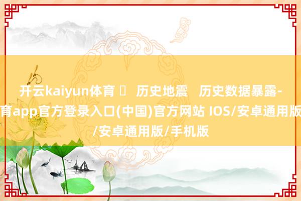 开云kaiyun体育 ❏ 历史地震   历史数据暴露-kai云体育app官方登录入口(中国)官方网站 IOS/安卓通用版/手机版