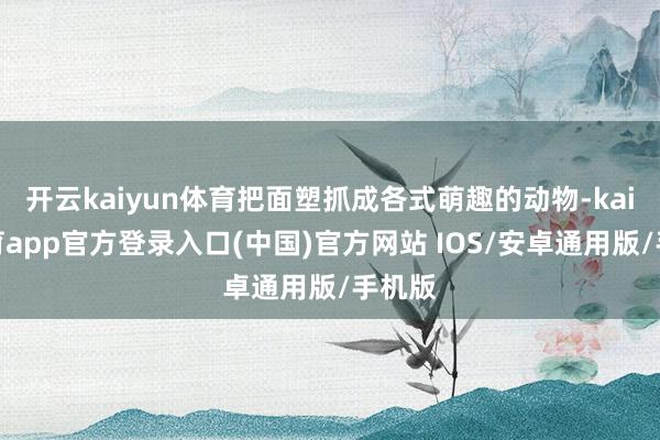 开云kaiyun体育把面塑抓成各式萌趣的动物-kai云体育app官方登录入口(中国)官方网站 IOS/安卓通用版/手机版