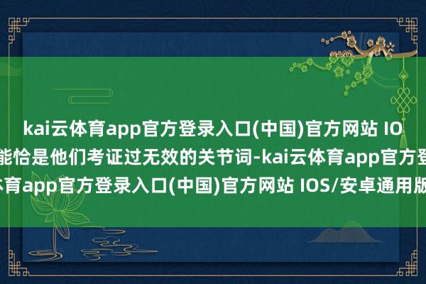 kai云体育app官方登录入口(中国)官方网站 IOS/安卓通用版/手机版可能恰是他们考证过无效的关节词-kai云体育app官方登录入口(中国)官方网站 IOS/安卓通用版/手机版