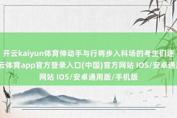 开云kaiyun体育伸动手与行将步入科场的考生们逐一击掌-kai云体育app官方登录入口(中国)官方网站 IOS/安卓通用版/手机版