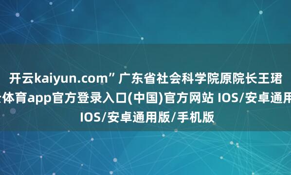 开云kaiyun.com”广东省社会科学院原院长王珺以为-kai云体育app官方登录入口(中国)官方网站 IOS/安卓通用版/手机版