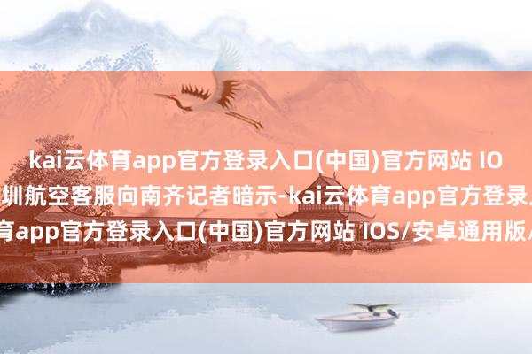 kai云体育app官方登录入口(中国)官方网站 IOS/安卓通用版/手机版深圳航空客服向南齐记者暗示-kai云体育app官方登录入口(中国)官方网站 IOS/安卓通用版/手机版