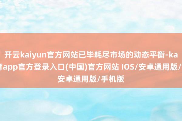开云kaiyun官方网站已毕耗尽市场的动态平衡-kai云体育app官方登录入口(中国)官方网站 IOS/安卓通用版/手机版