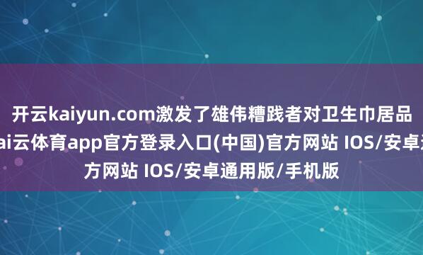 开云kaiyun.com激发了雄伟糟践者对卫生巾居品性量的担忧-kai云体育app官方登录入口(中国)官方网站 IOS/安卓通用版/手机版