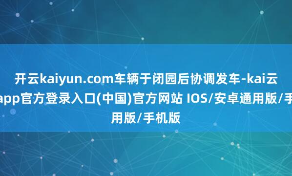 开云kaiyun.com车辆于闭园后协调发车-kai云体育app官方登录入口(中国)官方网站 IOS/安卓通用版/手机版