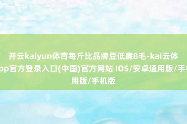 开云kaiyun体育每斤比品牌豆低廉8毛-kai云体育app官方登录入口(中国)官方网站 IOS/安卓通用版/手机版